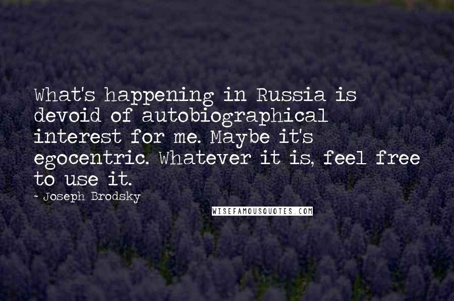 Joseph Brodsky Quotes: What's happening in Russia is devoid of autobiographical interest for me. Maybe it's egocentric. Whatever it is, feel free to use it.