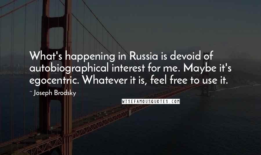 Joseph Brodsky Quotes: What's happening in Russia is devoid of autobiographical interest for me. Maybe it's egocentric. Whatever it is, feel free to use it.