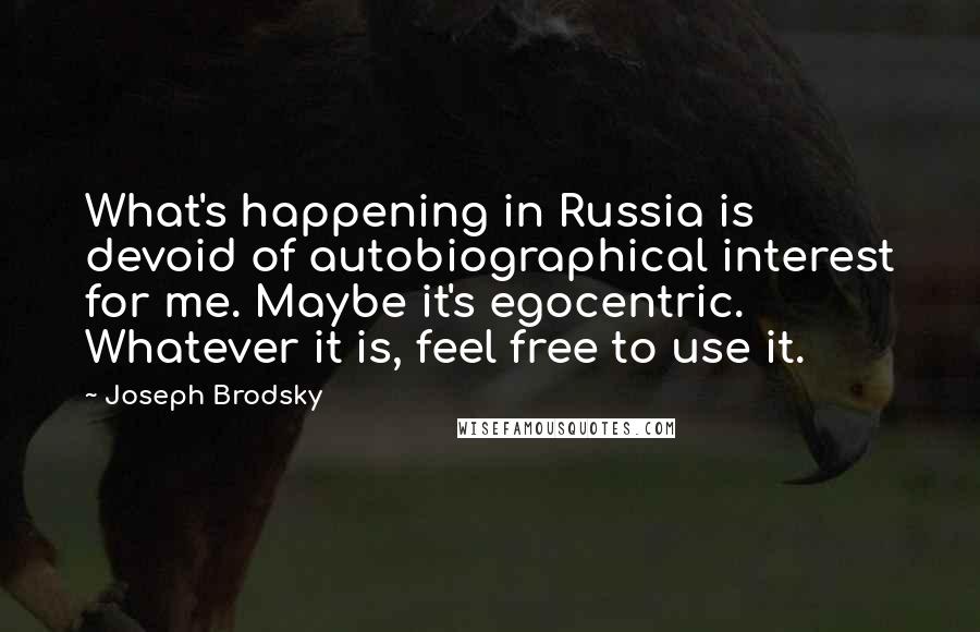 Joseph Brodsky Quotes: What's happening in Russia is devoid of autobiographical interest for me. Maybe it's egocentric. Whatever it is, feel free to use it.