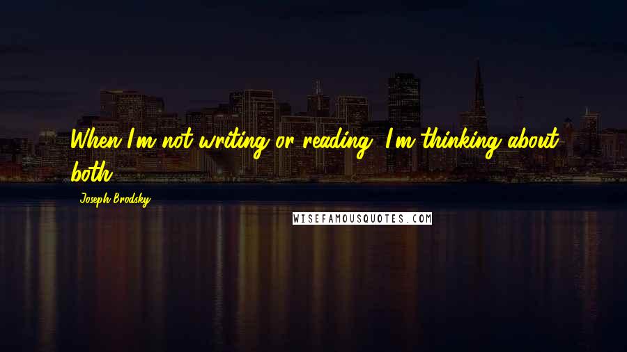 Joseph Brodsky Quotes: When I'm not writing or reading, I'm thinking about both.