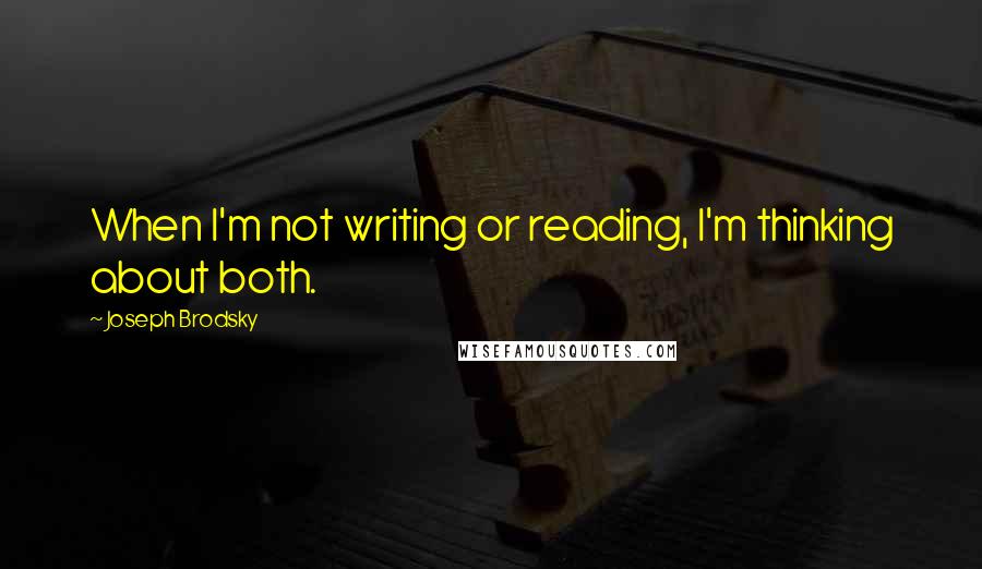 Joseph Brodsky Quotes: When I'm not writing or reading, I'm thinking about both.