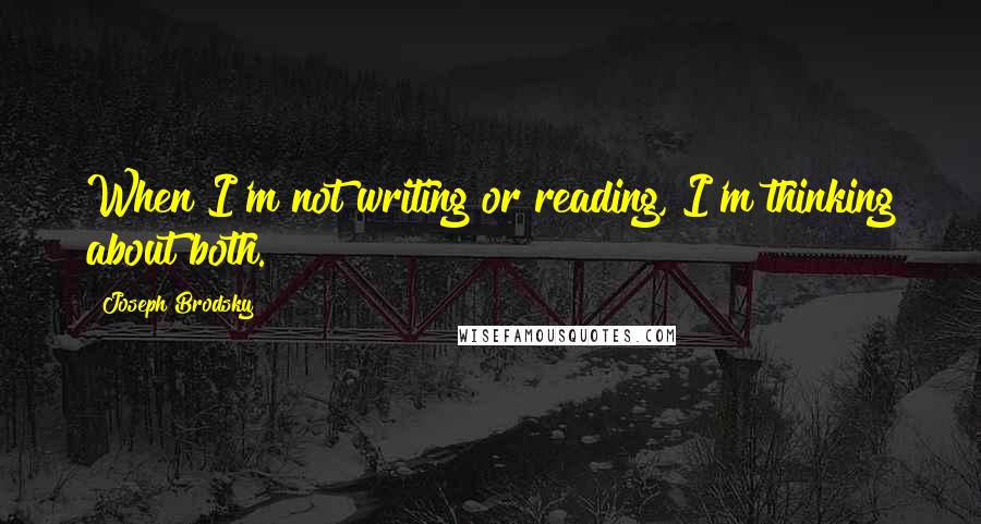 Joseph Brodsky Quotes: When I'm not writing or reading, I'm thinking about both.