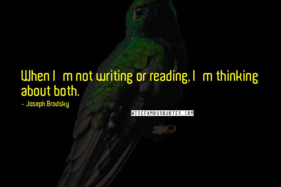 Joseph Brodsky Quotes: When I'm not writing or reading, I'm thinking about both.