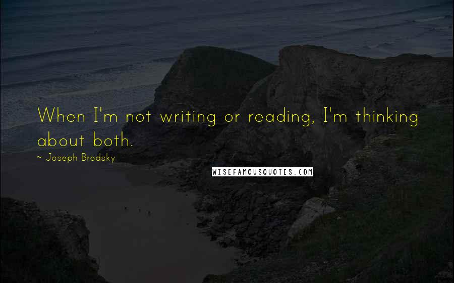 Joseph Brodsky Quotes: When I'm not writing or reading, I'm thinking about both.