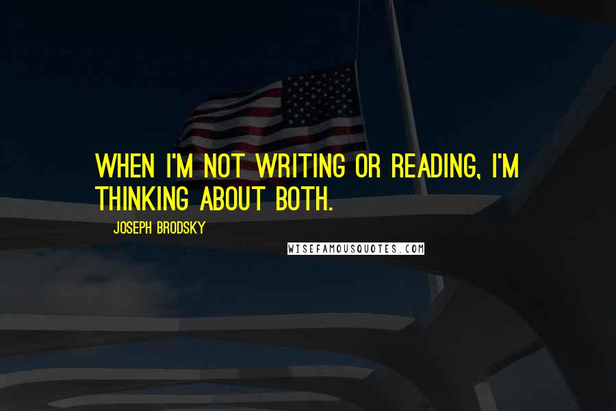 Joseph Brodsky Quotes: When I'm not writing or reading, I'm thinking about both.