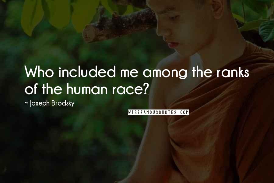 Joseph Brodsky Quotes: Who included me among the ranks of the human race?