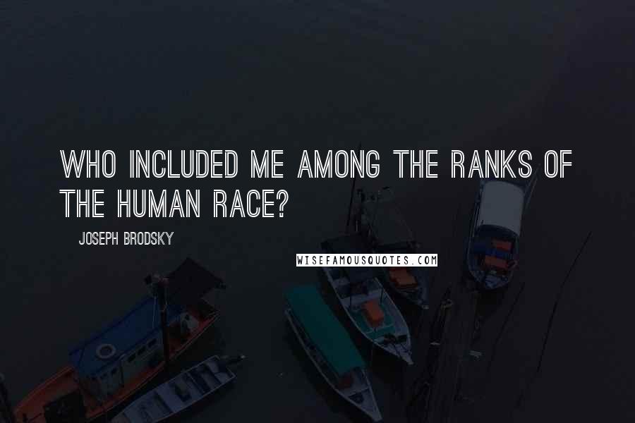 Joseph Brodsky Quotes: Who included me among the ranks of the human race?