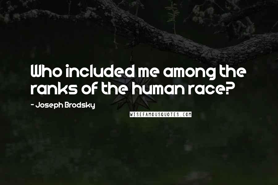 Joseph Brodsky Quotes: Who included me among the ranks of the human race?