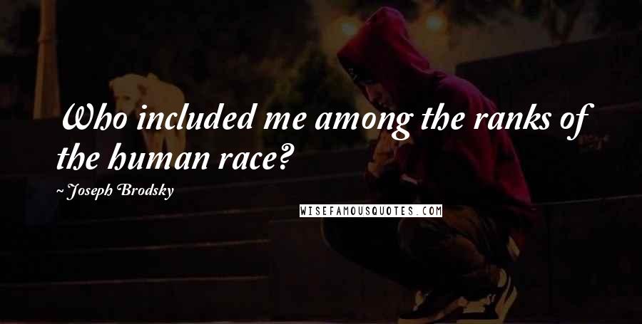 Joseph Brodsky Quotes: Who included me among the ranks of the human race?