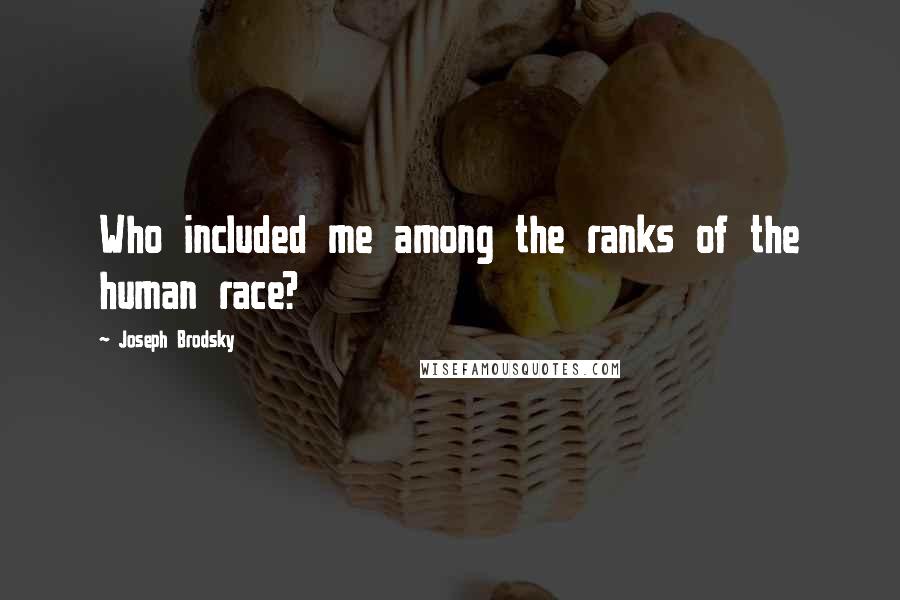 Joseph Brodsky Quotes: Who included me among the ranks of the human race?