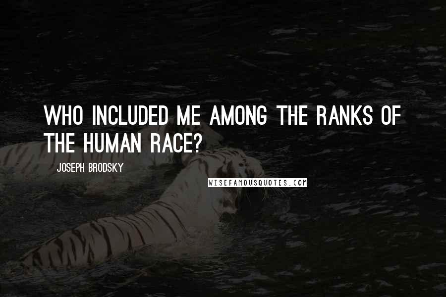 Joseph Brodsky Quotes: Who included me among the ranks of the human race?