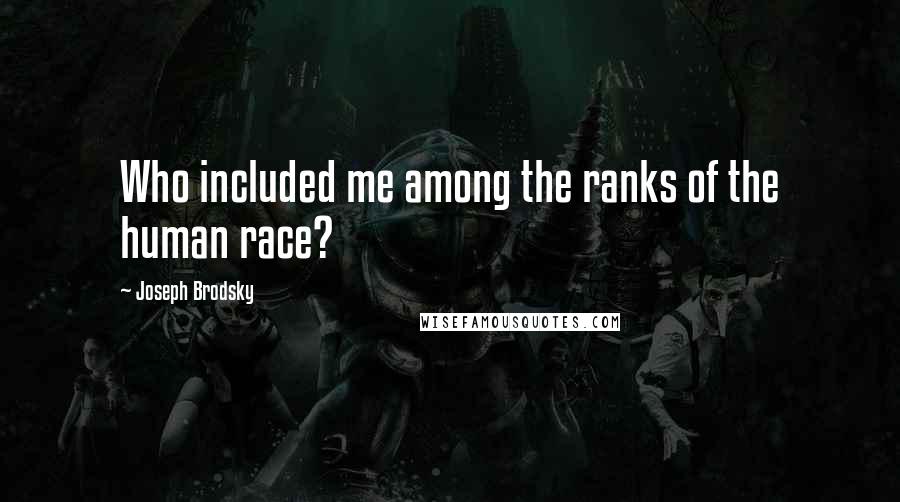 Joseph Brodsky Quotes: Who included me among the ranks of the human race?