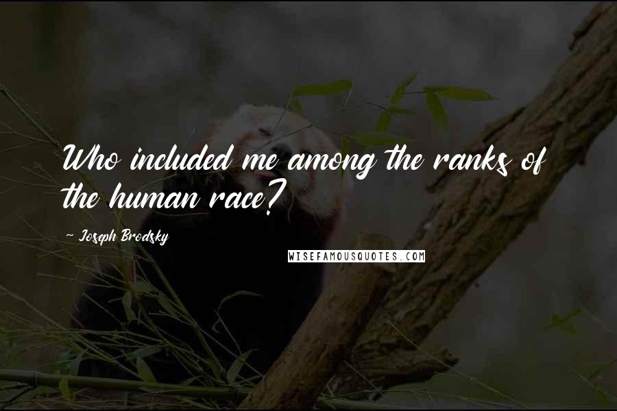 Joseph Brodsky Quotes: Who included me among the ranks of the human race?