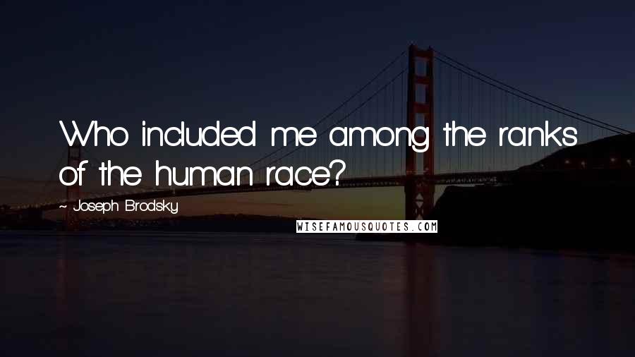 Joseph Brodsky Quotes: Who included me among the ranks of the human race?