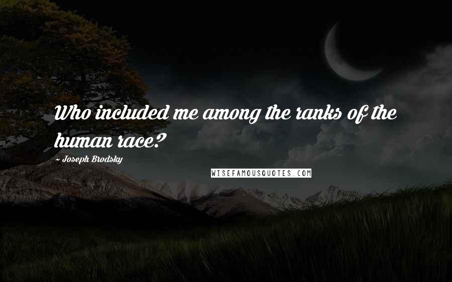 Joseph Brodsky Quotes: Who included me among the ranks of the human race?