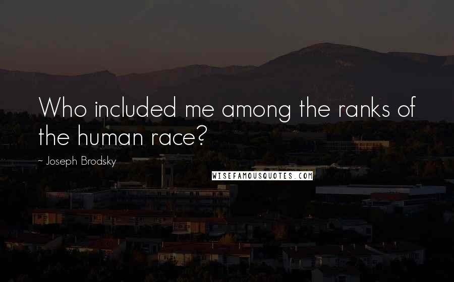 Joseph Brodsky Quotes: Who included me among the ranks of the human race?