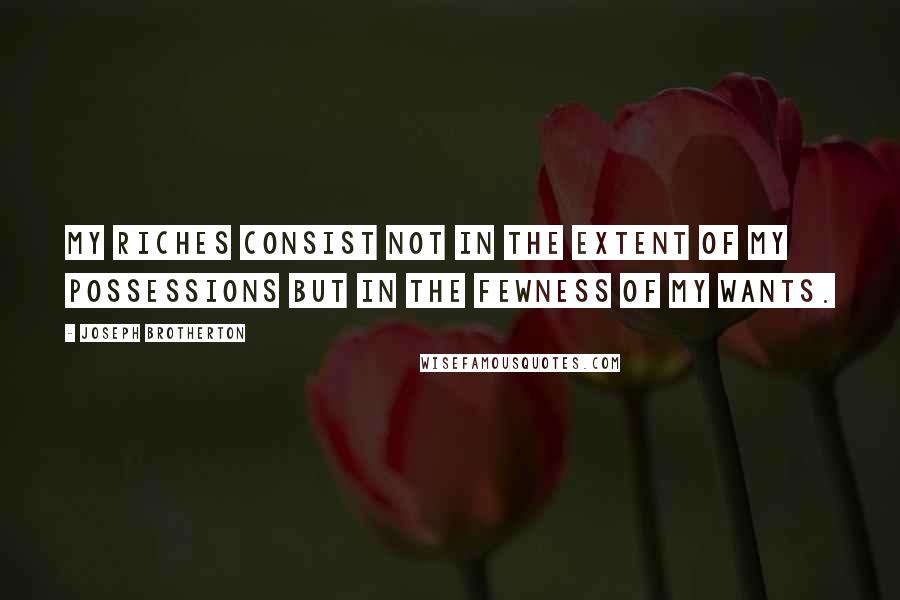 Joseph Brotherton Quotes: My riches consist not in the extent of my possessions but in the fewness of my wants.