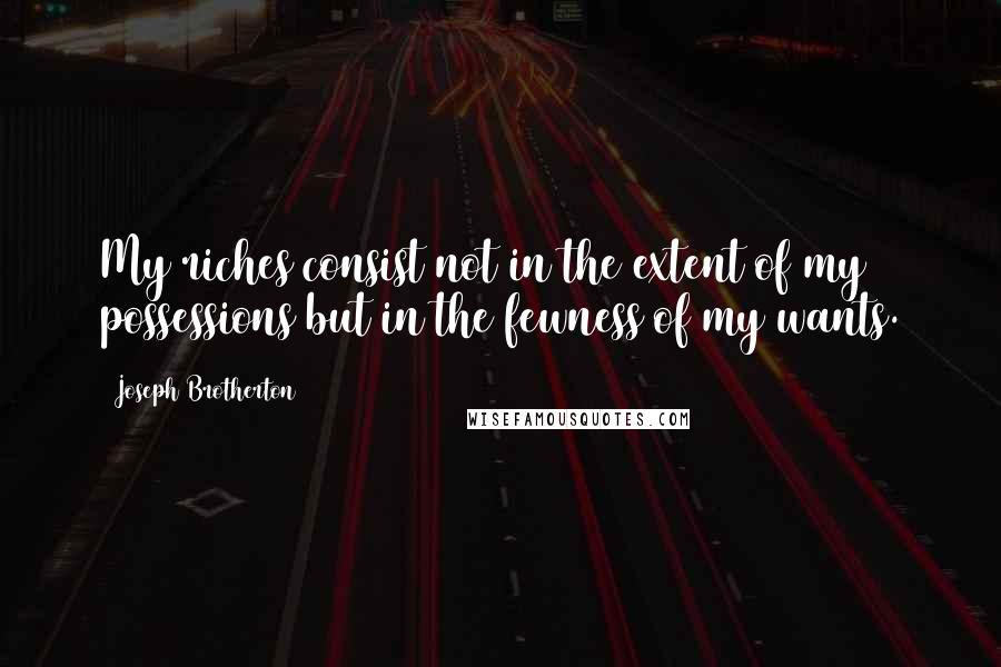 Joseph Brotherton Quotes: My riches consist not in the extent of my possessions but in the fewness of my wants.