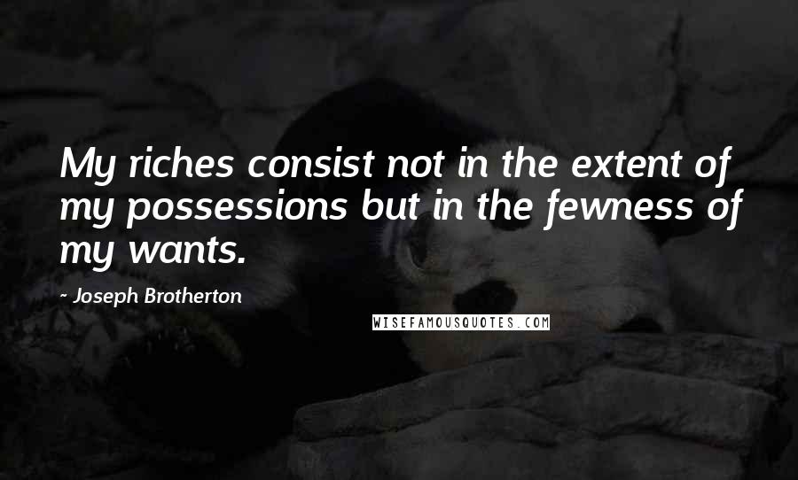 Joseph Brotherton Quotes: My riches consist not in the extent of my possessions but in the fewness of my wants.