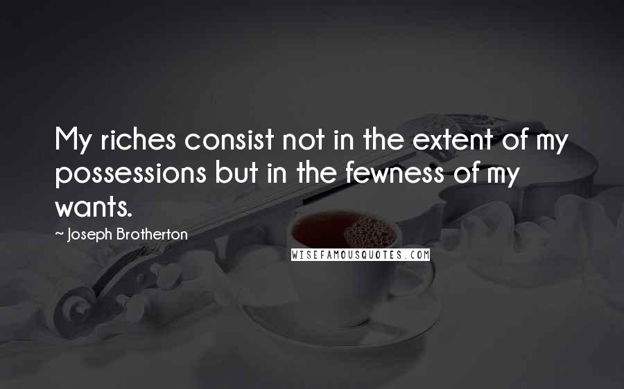 Joseph Brotherton Quotes: My riches consist not in the extent of my possessions but in the fewness of my wants.