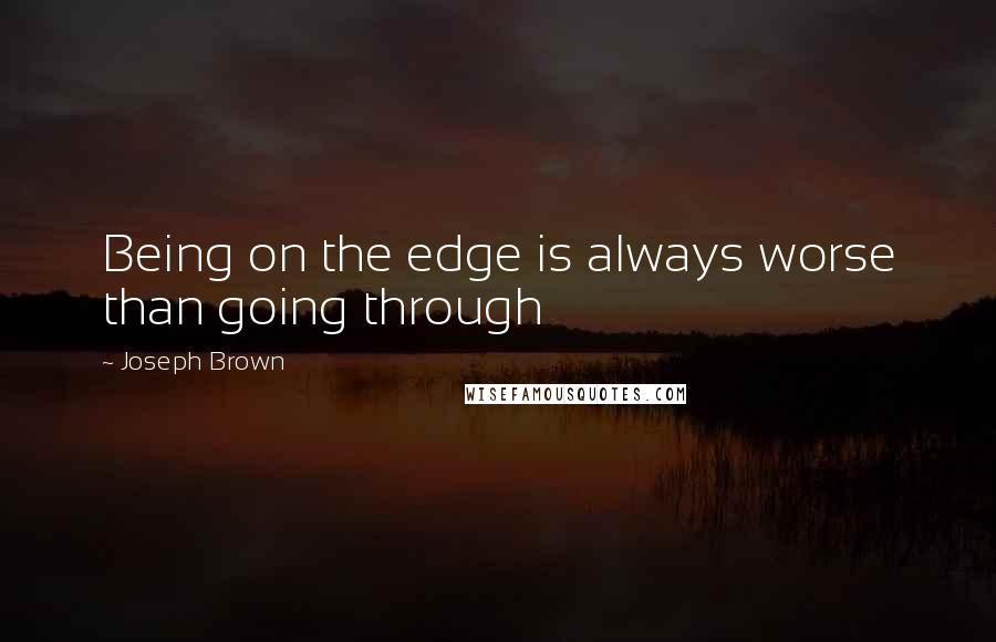 Joseph Brown Quotes: Being on the edge is always worse than going through