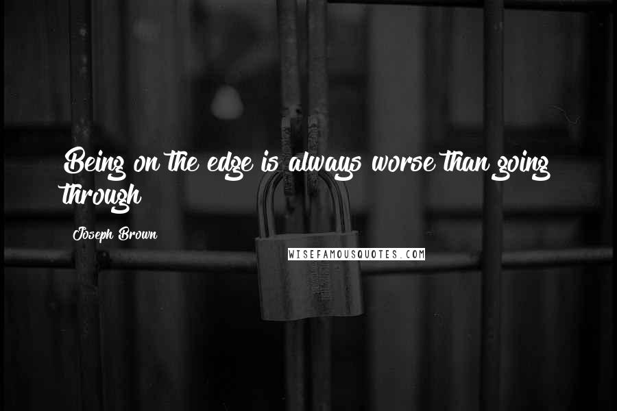 Joseph Brown Quotes: Being on the edge is always worse than going through