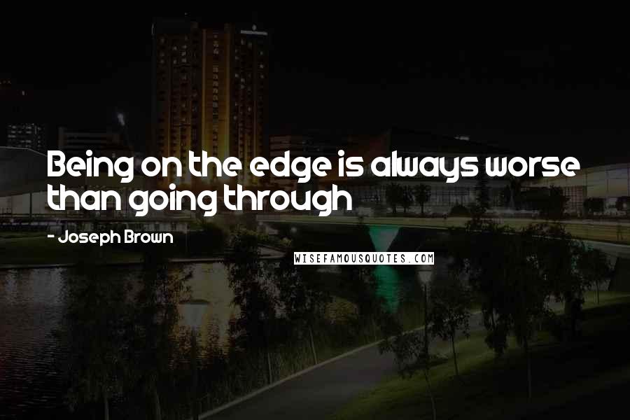 Joseph Brown Quotes: Being on the edge is always worse than going through