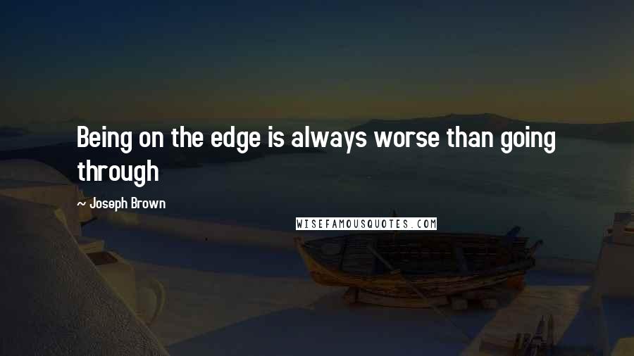 Joseph Brown Quotes: Being on the edge is always worse than going through