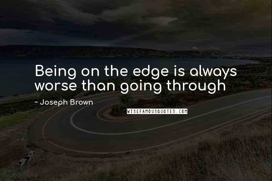 Joseph Brown Quotes: Being on the edge is always worse than going through