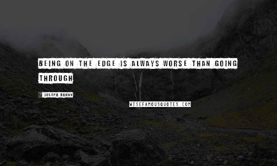 Joseph Brown Quotes: Being on the edge is always worse than going through