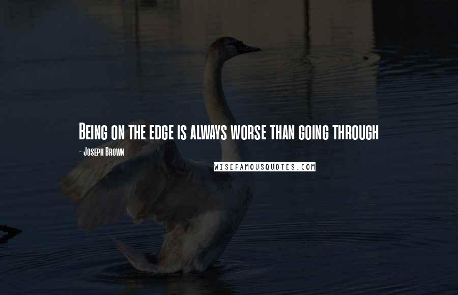 Joseph Brown Quotes: Being on the edge is always worse than going through