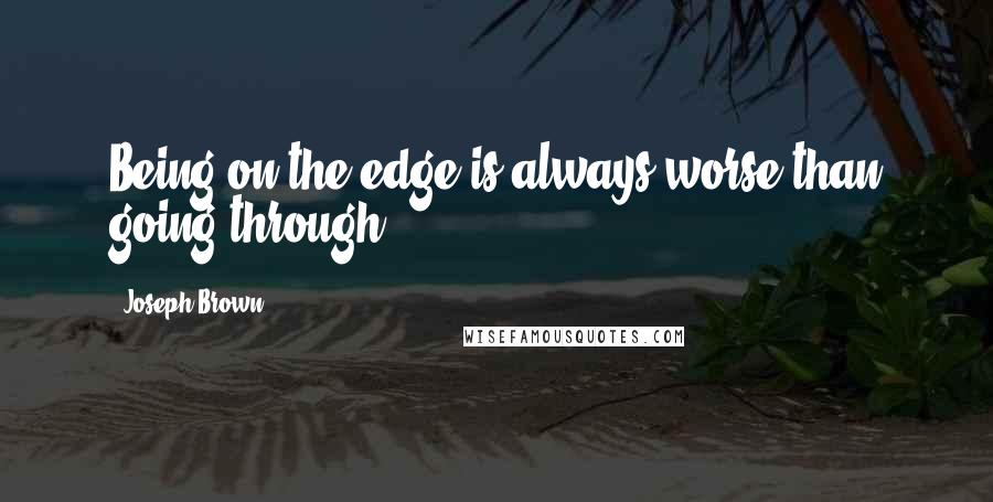 Joseph Brown Quotes: Being on the edge is always worse than going through