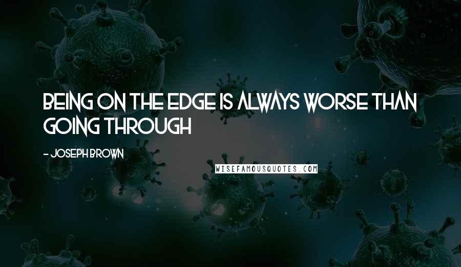 Joseph Brown Quotes: Being on the edge is always worse than going through