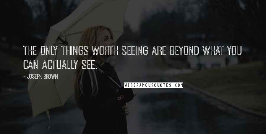 Joseph Brown Quotes: The only things worth seeing are beyond what you can actually see.