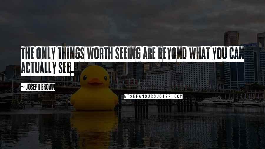 Joseph Brown Quotes: The only things worth seeing are beyond what you can actually see.