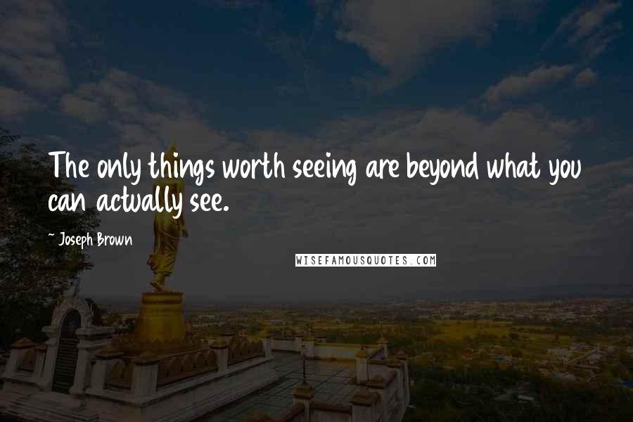 Joseph Brown Quotes: The only things worth seeing are beyond what you can actually see.