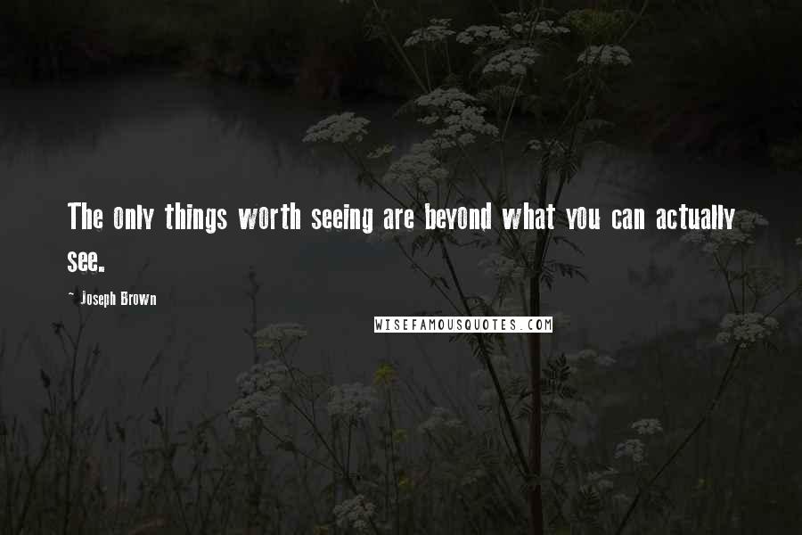 Joseph Brown Quotes: The only things worth seeing are beyond what you can actually see.