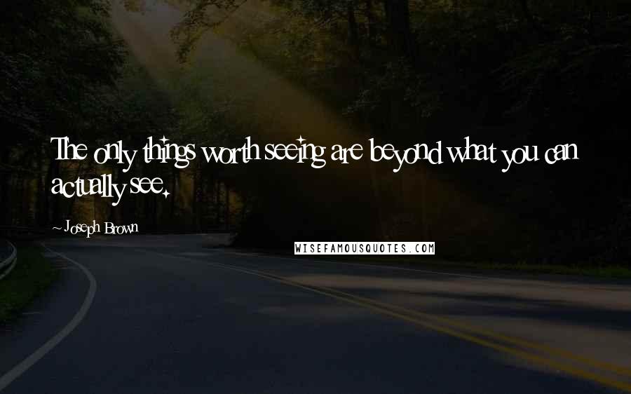 Joseph Brown Quotes: The only things worth seeing are beyond what you can actually see.