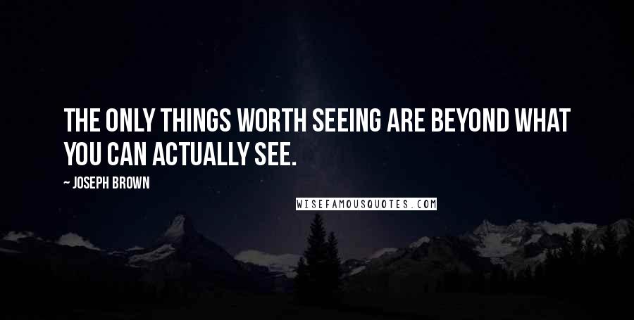 Joseph Brown Quotes: The only things worth seeing are beyond what you can actually see.