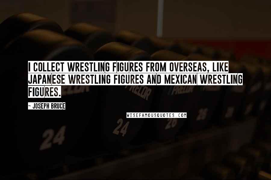 Joseph Bruce Quotes: I collect wrestling figures from overseas, like Japanese wrestling figures and Mexican wrestling figures.