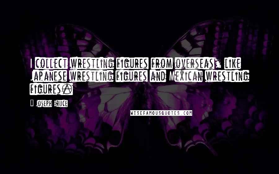 Joseph Bruce Quotes: I collect wrestling figures from overseas, like Japanese wrestling figures and Mexican wrestling figures.