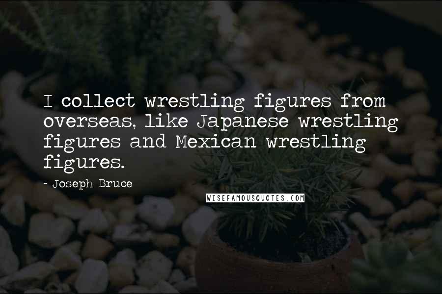 Joseph Bruce Quotes: I collect wrestling figures from overseas, like Japanese wrestling figures and Mexican wrestling figures.