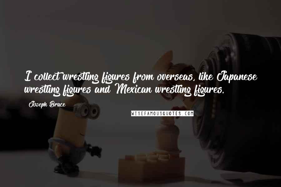 Joseph Bruce Quotes: I collect wrestling figures from overseas, like Japanese wrestling figures and Mexican wrestling figures.