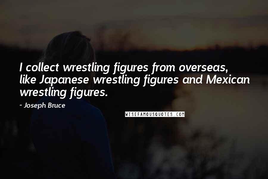 Joseph Bruce Quotes: I collect wrestling figures from overseas, like Japanese wrestling figures and Mexican wrestling figures.