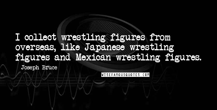 Joseph Bruce Quotes: I collect wrestling figures from overseas, like Japanese wrestling figures and Mexican wrestling figures.