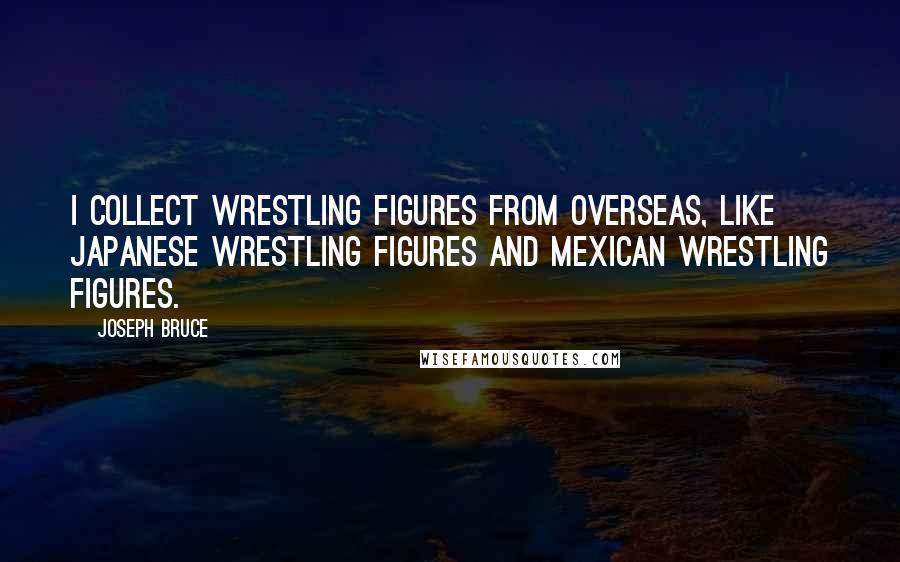 Joseph Bruce Quotes: I collect wrestling figures from overseas, like Japanese wrestling figures and Mexican wrestling figures.