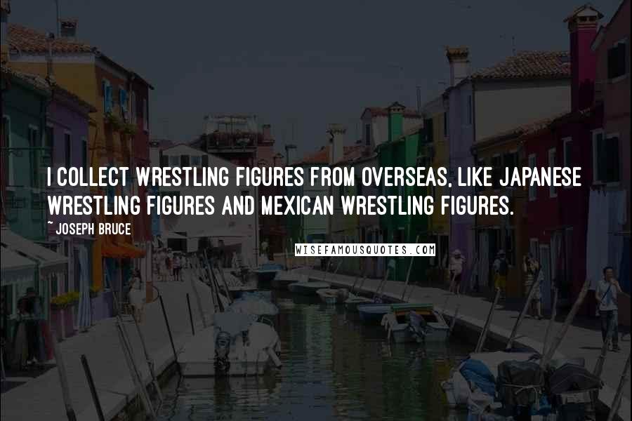 Joseph Bruce Quotes: I collect wrestling figures from overseas, like Japanese wrestling figures and Mexican wrestling figures.