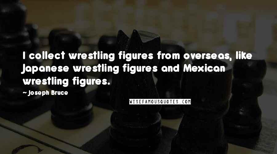 Joseph Bruce Quotes: I collect wrestling figures from overseas, like Japanese wrestling figures and Mexican wrestling figures.