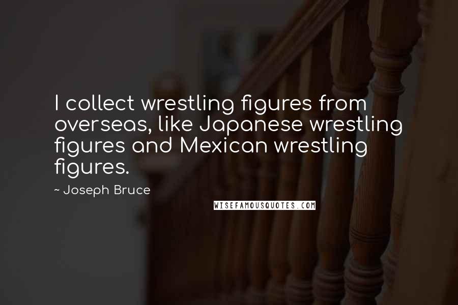 Joseph Bruce Quotes: I collect wrestling figures from overseas, like Japanese wrestling figures and Mexican wrestling figures.