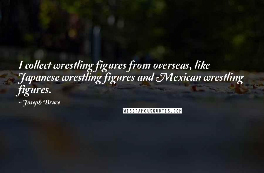 Joseph Bruce Quotes: I collect wrestling figures from overseas, like Japanese wrestling figures and Mexican wrestling figures.